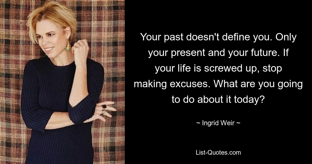 Your past doesn't define you. Only your present and your future. If your life is screwed up, stop making excuses. What are you going to do about it today? — © Ingrid Weir