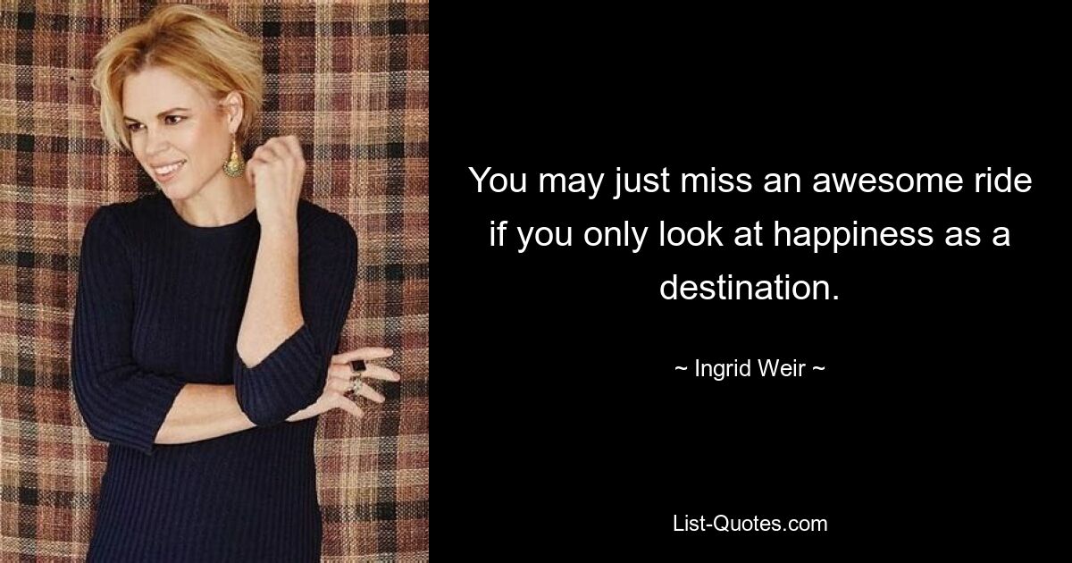 You may just miss an awesome ride if you only look at happiness as a destination. — © Ingrid Weir