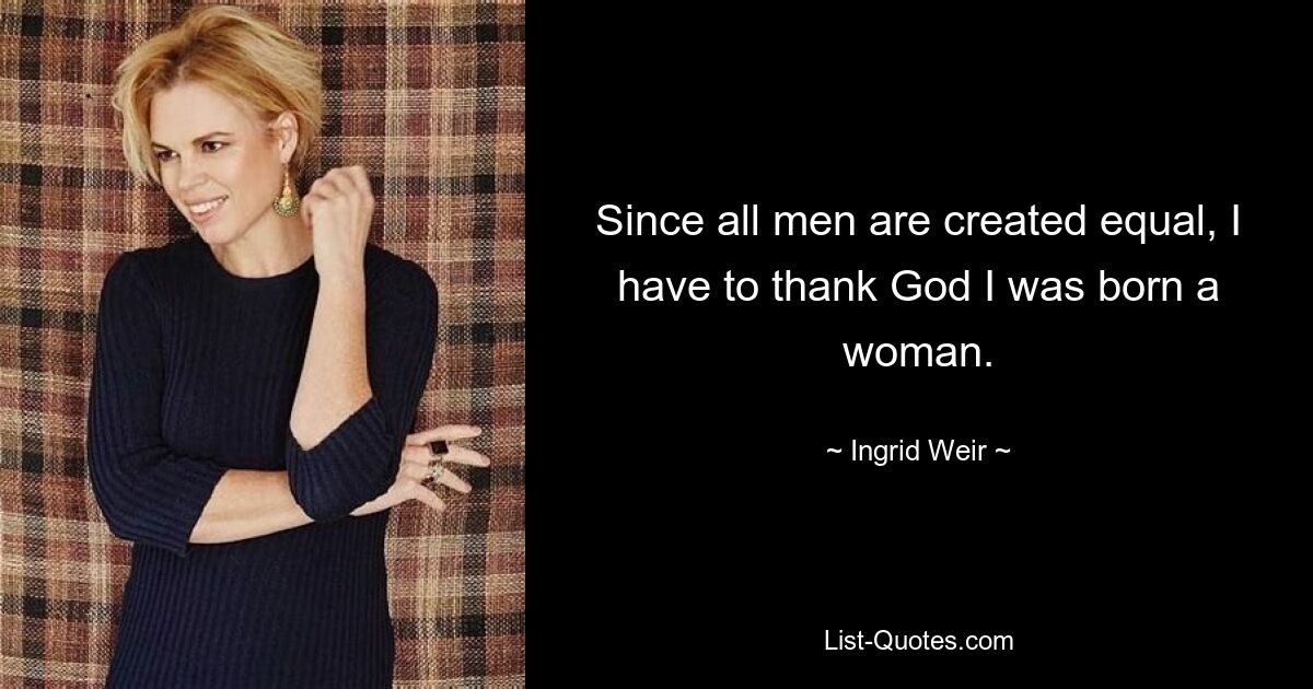 Since all men are created equal, I have to thank God I was born a woman. — © Ingrid Weir