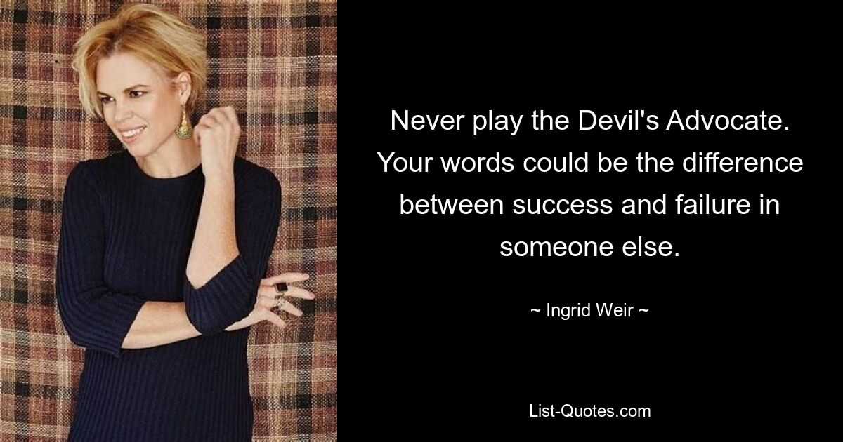 Never play the Devil's Advocate. Your words could be the difference between success and failure in someone else. — © Ingrid Weir