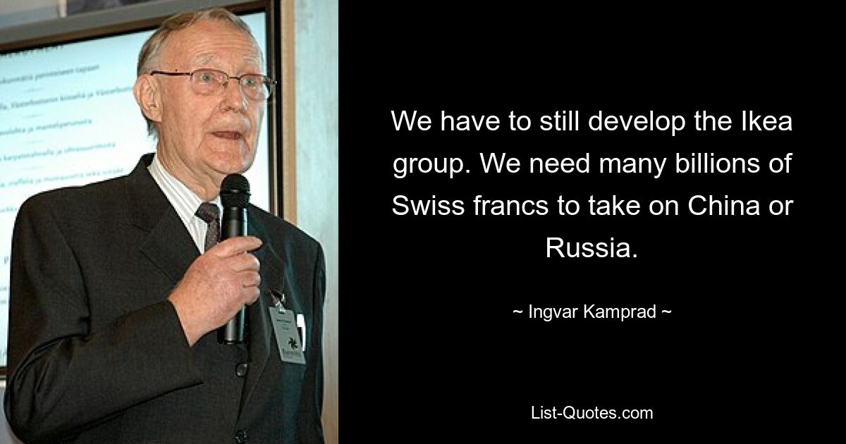 We have to still develop the Ikea group. We need many billions of Swiss francs to take on China or Russia. — © Ingvar Kamprad