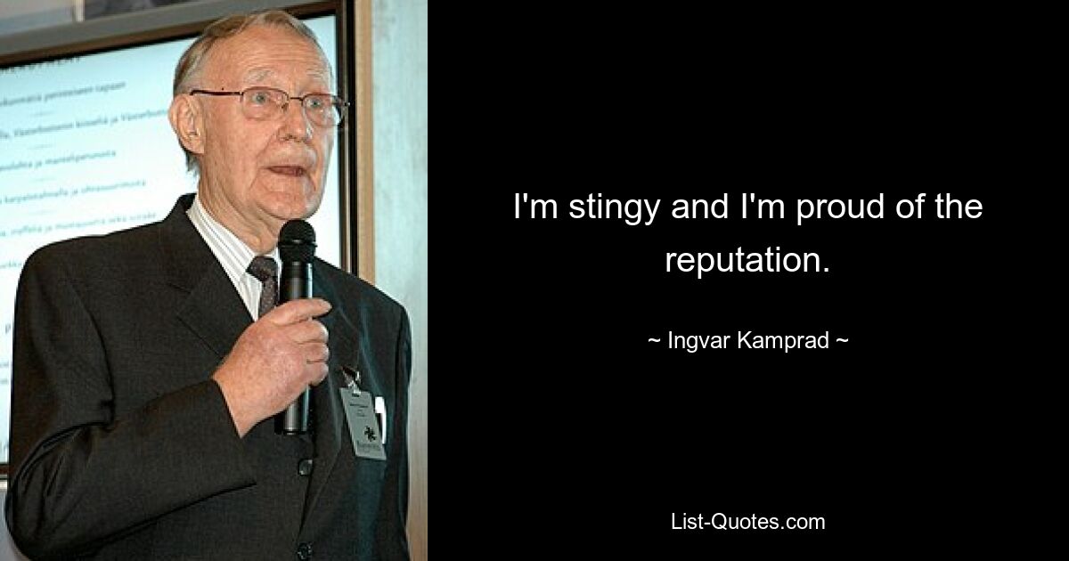 I'm stingy and I'm proud of the reputation. — © Ingvar Kamprad