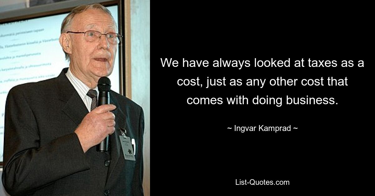 We have always looked at taxes as a cost, just as any other cost that comes with doing business. — © Ingvar Kamprad