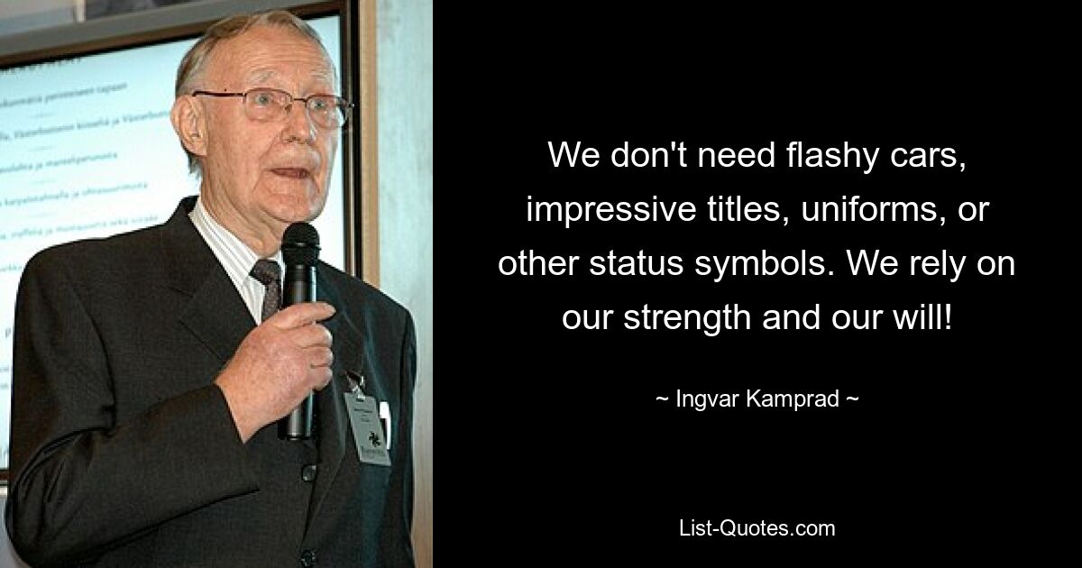 We don't need flashy cars, impressive titles, uniforms, or other status symbols. We rely on our strength and our will! — © Ingvar Kamprad