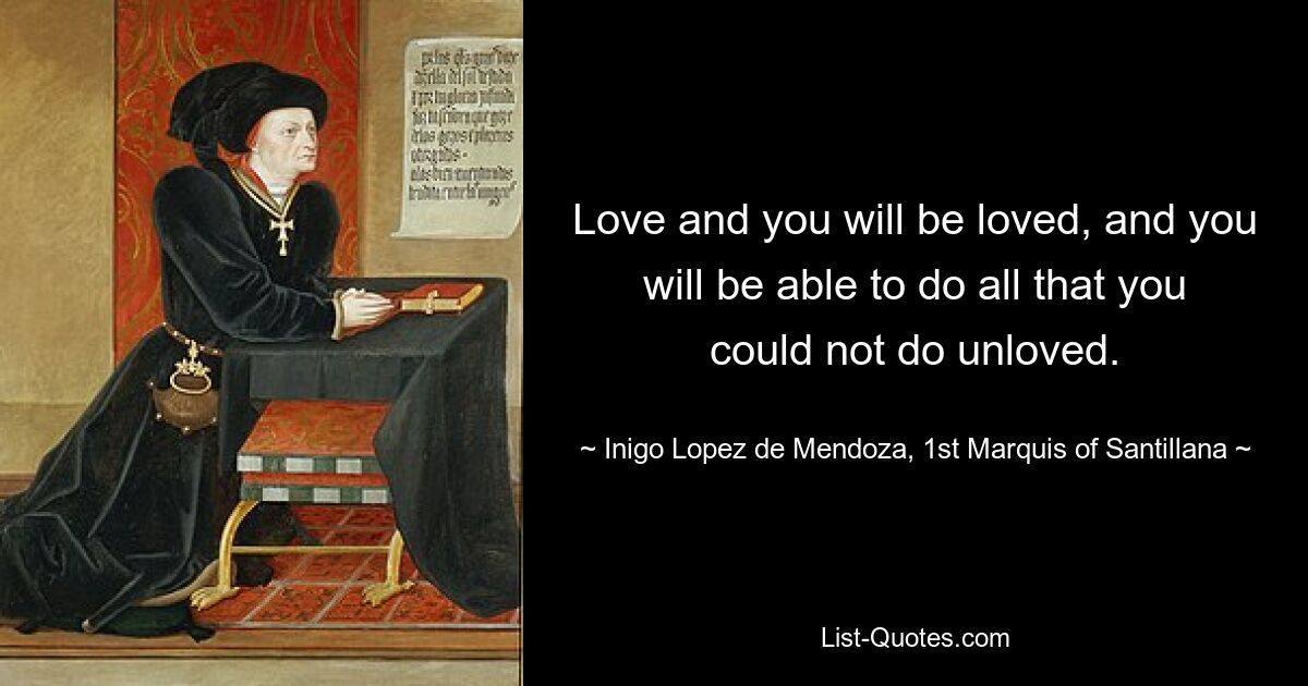 Love and you will be loved, and you will be able to do all that you could not do unloved. — © Inigo Lopez de Mendoza, 1st Marquis of Santillana