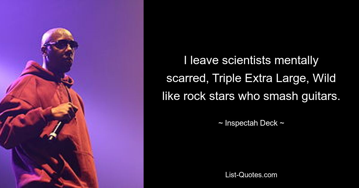 I leave scientists mentally scarred, Triple Extra Large, Wild like rock stars who smash guitars. — © Inspectah Deck