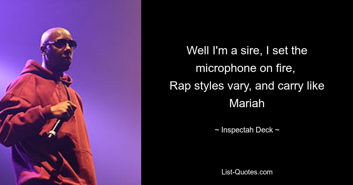 Well I'm a sire, I set the microphone on fire, 
Rap styles vary, and carry like Mariah — © Inspectah Deck