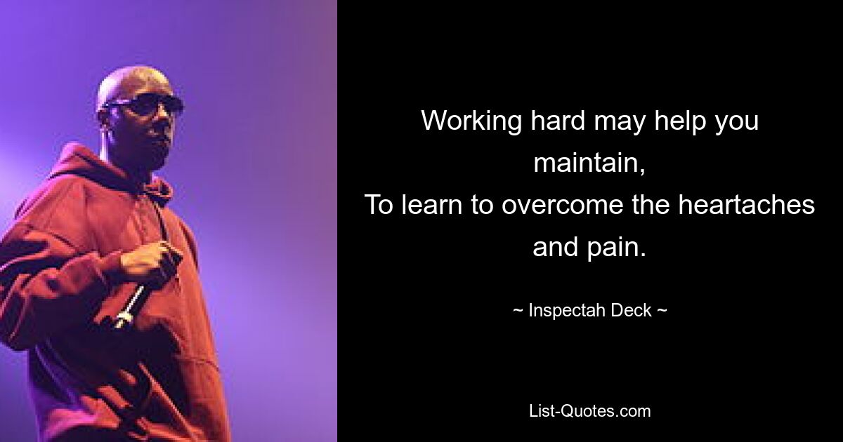 Working hard may help you maintain,
To learn to overcome the heartaches and pain. — © Inspectah Deck