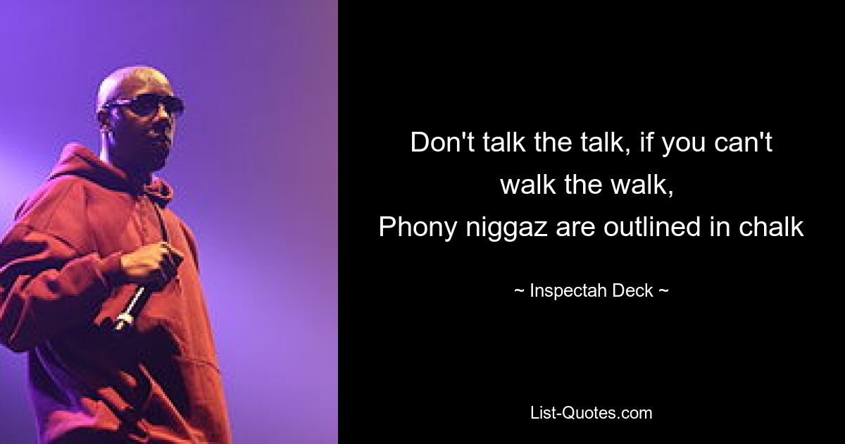 Don't talk the talk, if you can't walk the walk, 
Phony niggaz are outlined in chalk — © Inspectah Deck