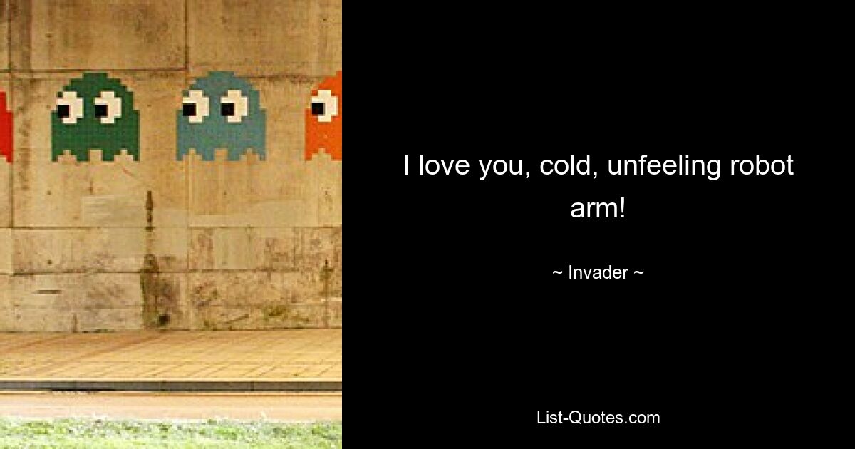 I love you, cold, unfeeling robot arm! — © Invader