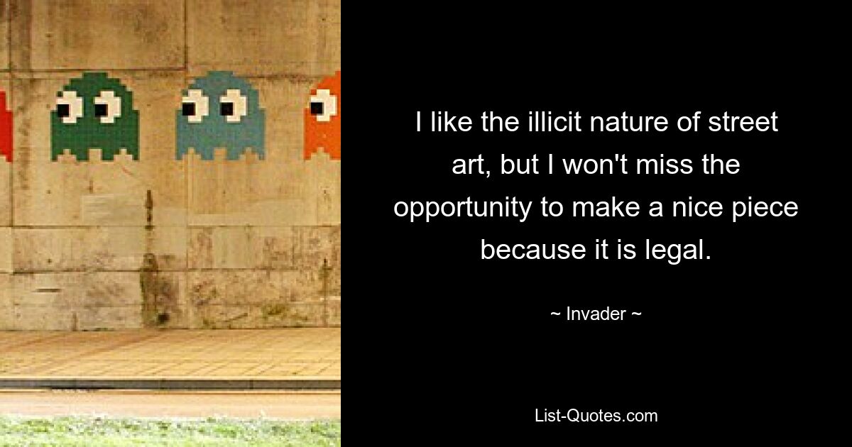 I like the illicit nature of street art, but I won't miss the opportunity to make a nice piece because it is legal. — © Invader