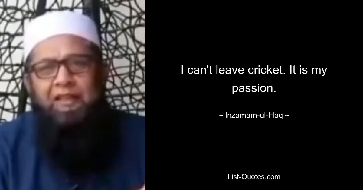 I can't leave cricket. It is my passion. — © Inzamam-ul-Haq