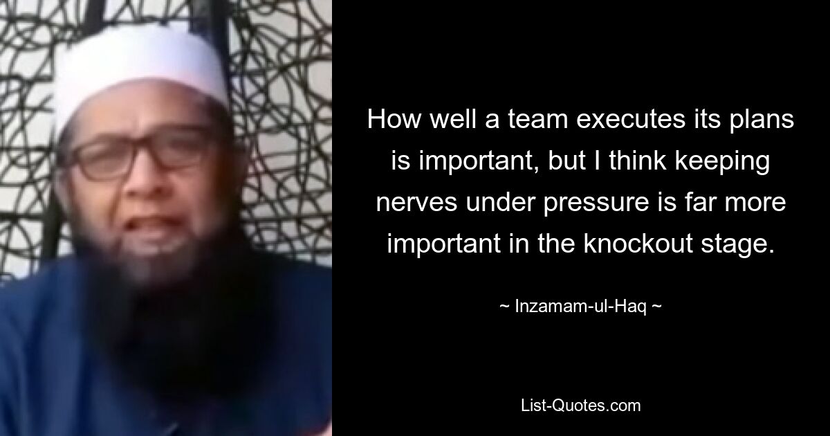 How well a team executes its plans is important, but I think keeping nerves under pressure is far more important in the knockout stage. — © Inzamam-ul-Haq