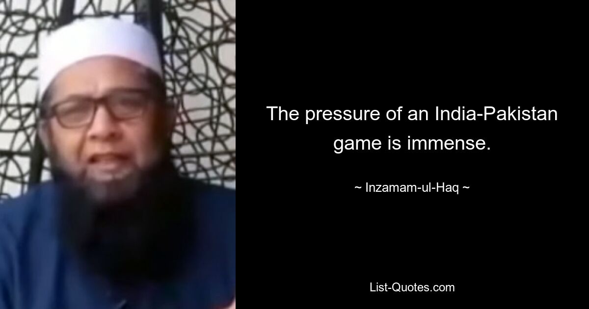 The pressure of an India-Pakistan game is immense. — © Inzamam-ul-Haq