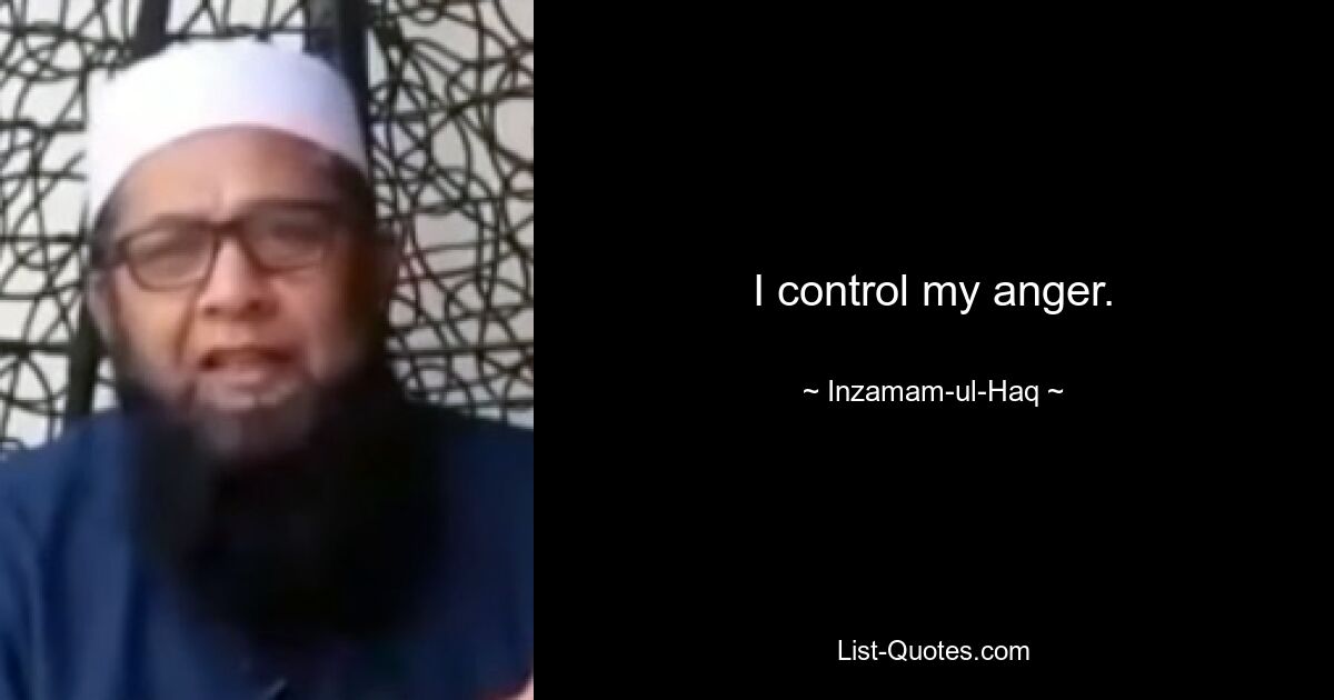 I control my anger. — © Inzamam-ul-Haq