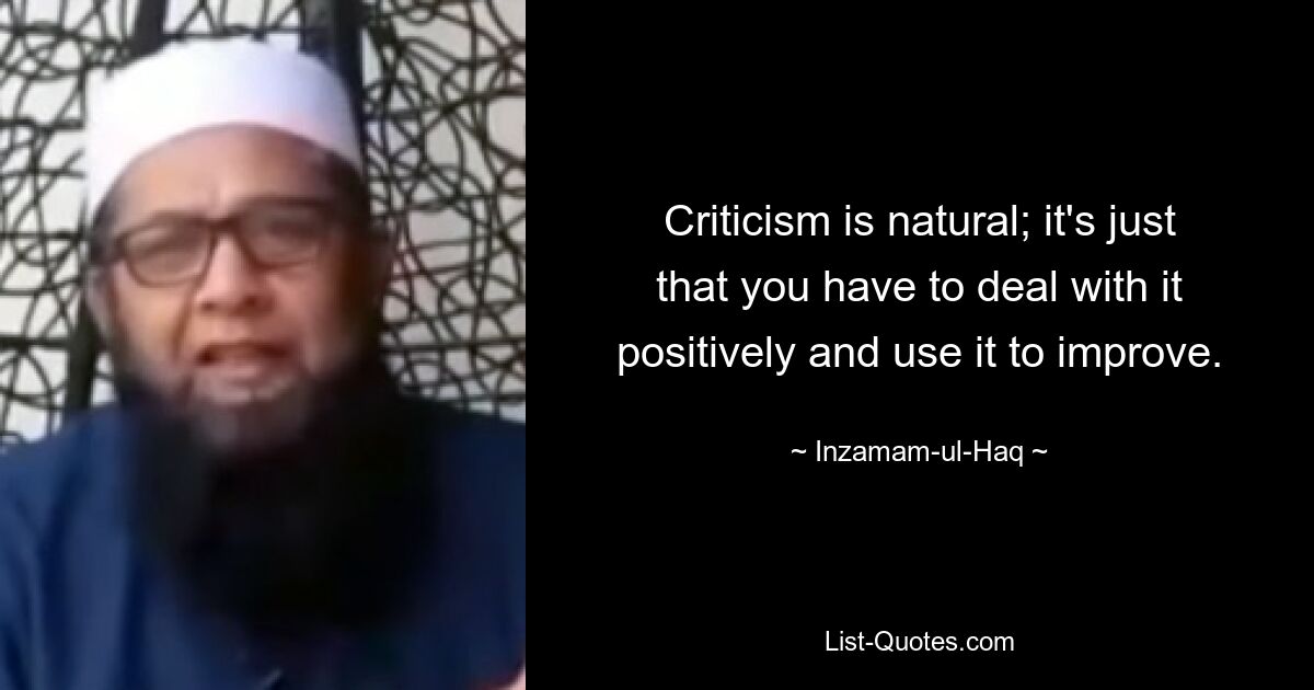 Criticism is natural; it's just that you have to deal with it positively and use it to improve. — © Inzamam-ul-Haq