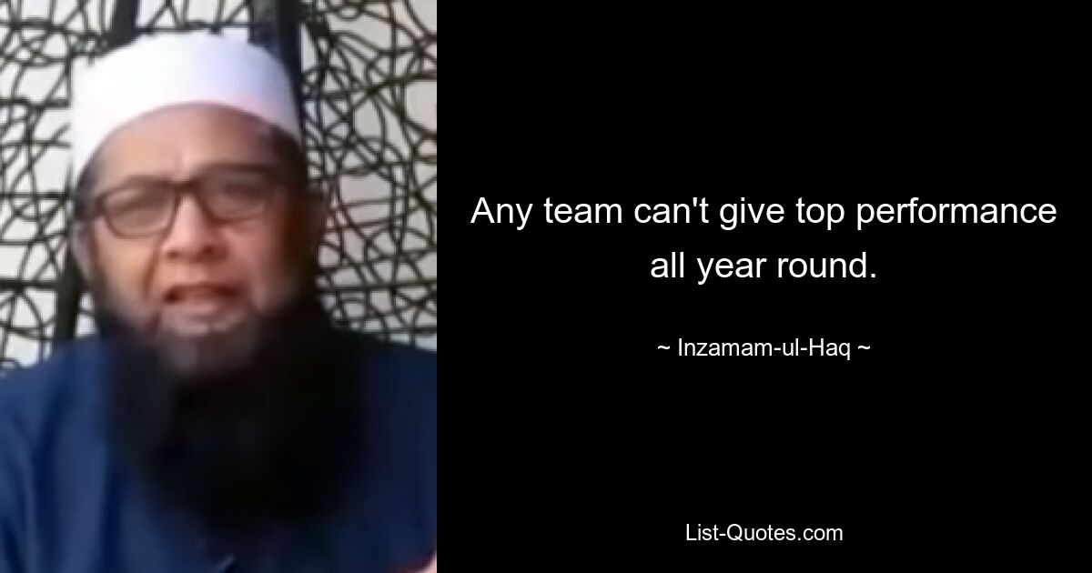 Any team can't give top performance all year round. — © Inzamam-ul-Haq