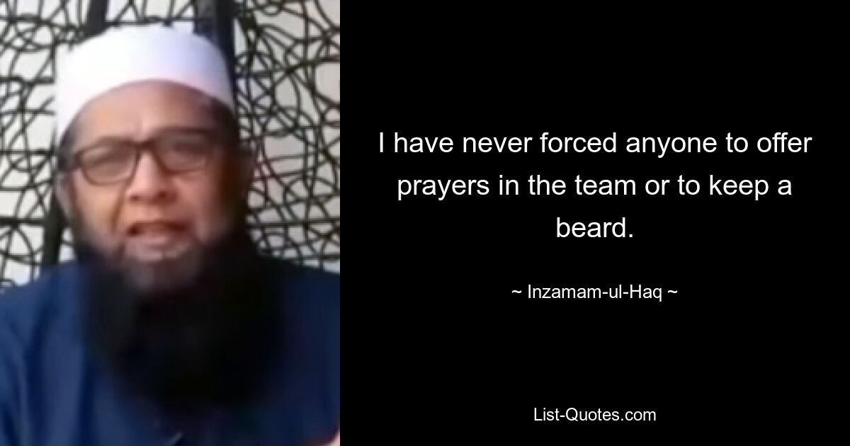 I have never forced anyone to offer prayers in the team or to keep a beard. — © Inzamam-ul-Haq