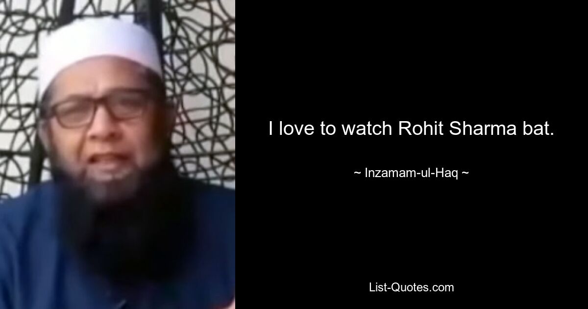 I love to watch Rohit Sharma bat. — © Inzamam-ul-Haq