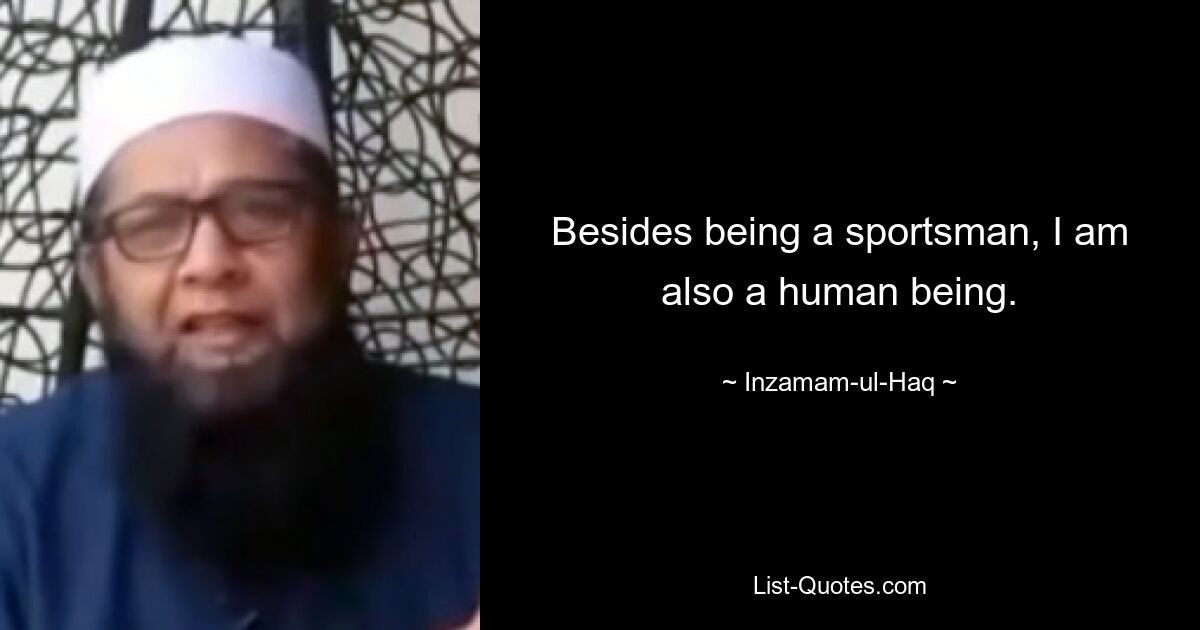 Besides being a sportsman, I am also a human being. — © Inzamam-ul-Haq