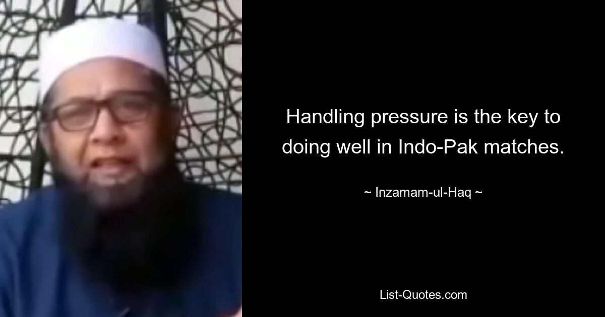 Handling pressure is the key to doing well in Indo-Pak matches. — © Inzamam-ul-Haq