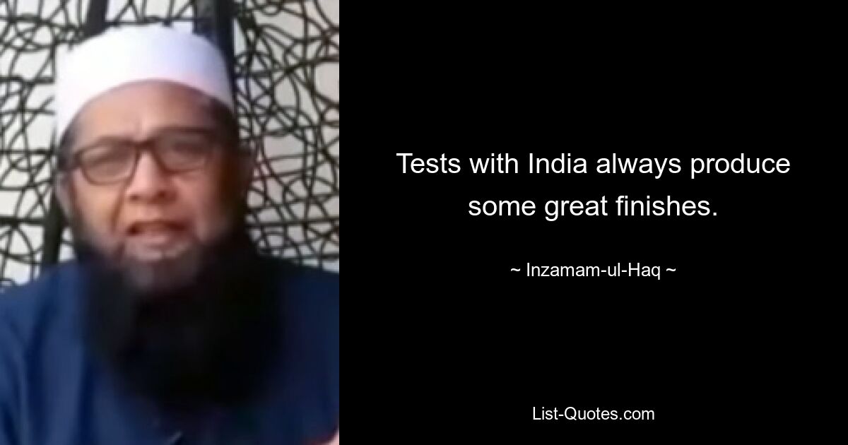 Tests with India always produce some great finishes. — © Inzamam-ul-Haq