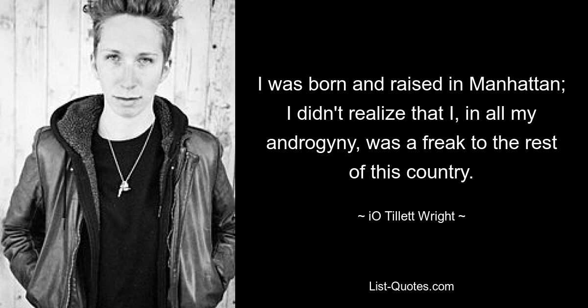 I was born and raised in Manhattan; I didn't realize that I, in all my androgyny, was a freak to the rest of this country. — © iO Tillett Wright