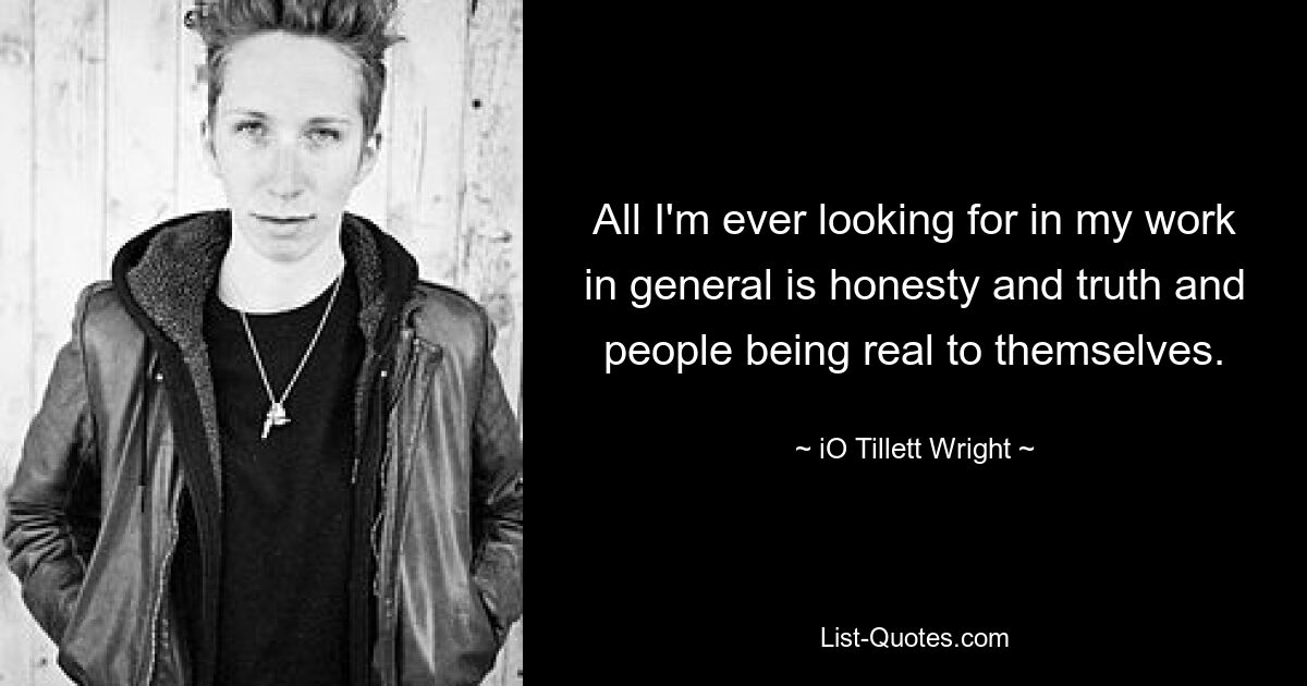 All I'm ever looking for in my work in general is honesty and truth and people being real to themselves. — © iO Tillett Wright