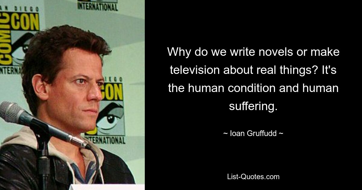 Why do we write novels or make television about real things? It's the human condition and human suffering. — © Ioan Gruffudd