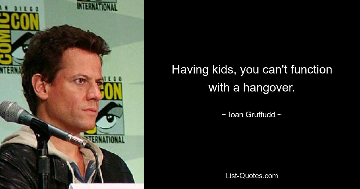 Having kids, you can't function with a hangover. — © Ioan Gruffudd