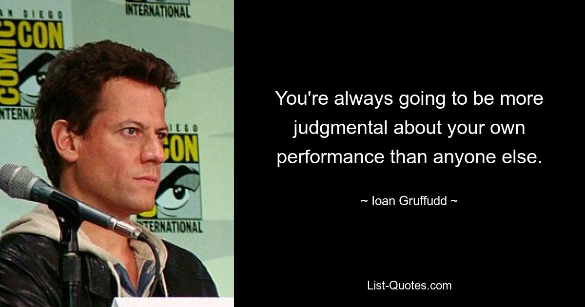 You're always going to be more judgmental about your own performance than anyone else. — © Ioan Gruffudd