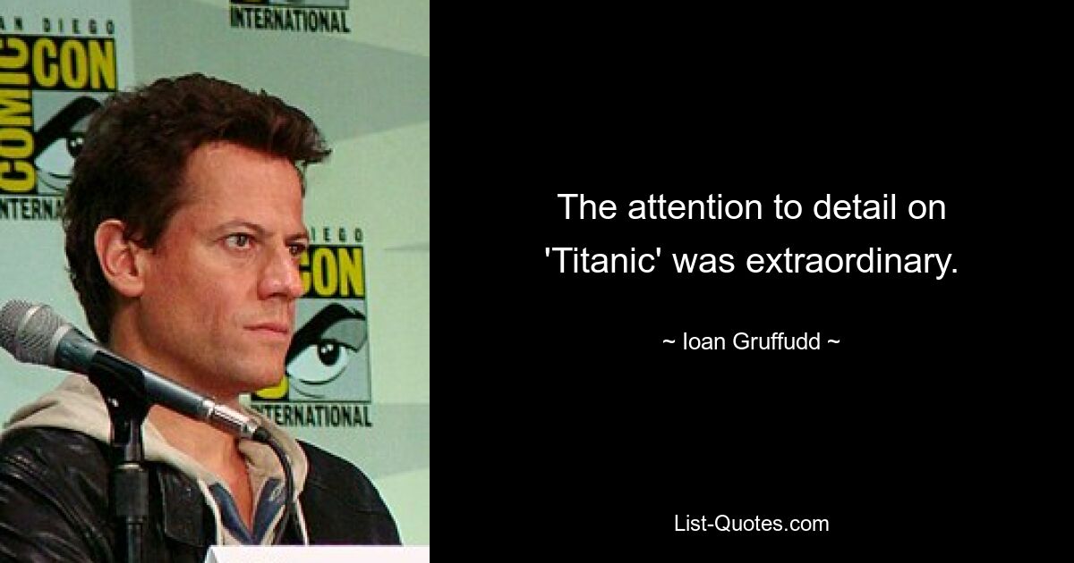 The attention to detail on 'Titanic' was extraordinary. — © Ioan Gruffudd