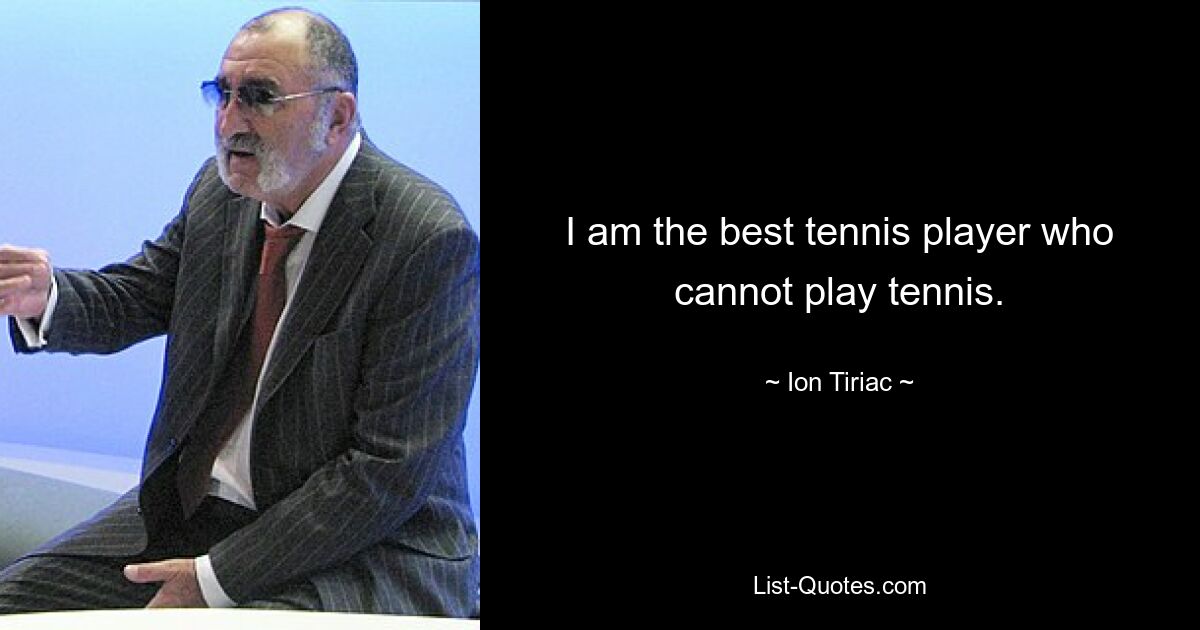 I am the best tennis player who cannot play tennis. — © Ion Tiriac