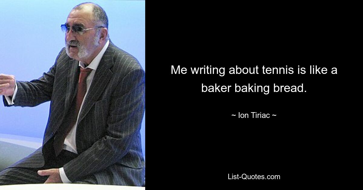 Me writing about tennis is like a baker baking bread. — © Ion Tiriac