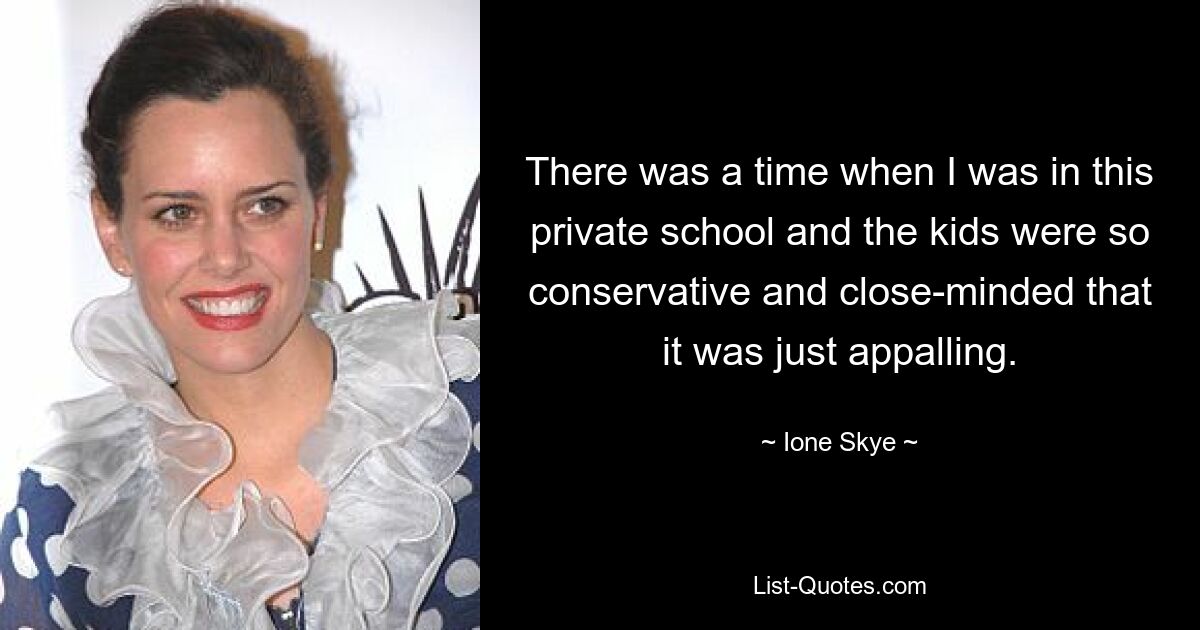 There was a time when I was in this private school and the kids were so conservative and close-minded that it was just appalling. — © Ione Skye