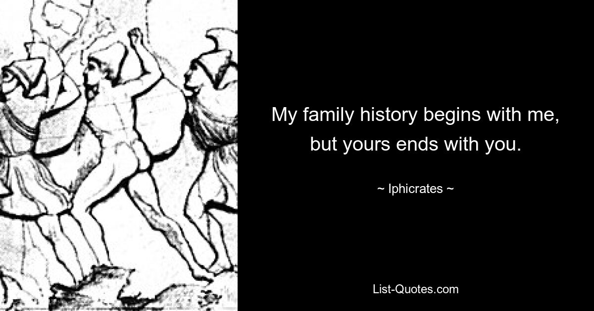 My family history begins with me, but yours ends with you. — © Iphicrates