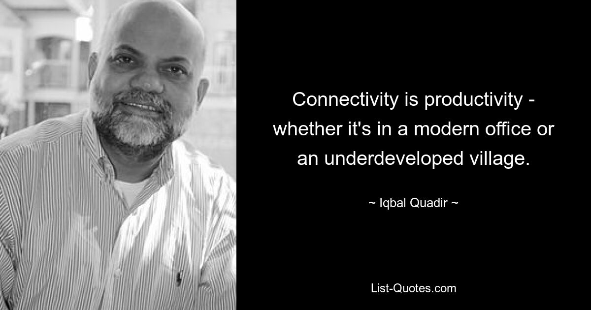 Connectivity is productivity - whether it's in a modern office or an underdeveloped village. — © Iqbal Quadir