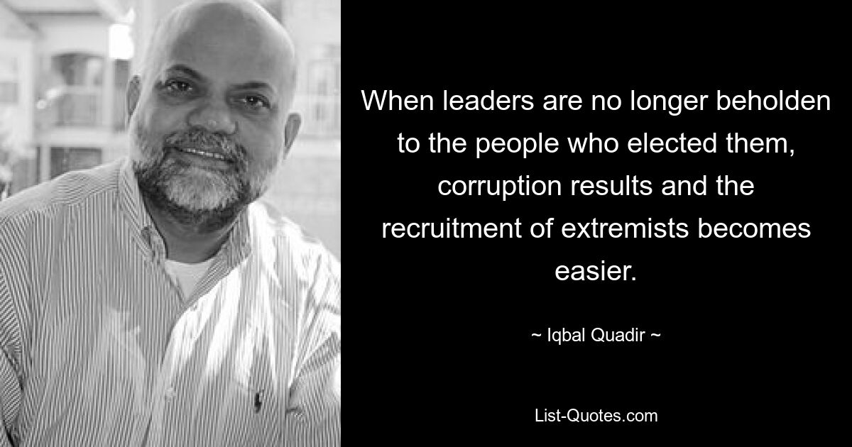 When leaders are no longer beholden to the people who elected them, corruption results and the recruitment of extremists becomes easier. — © Iqbal Quadir