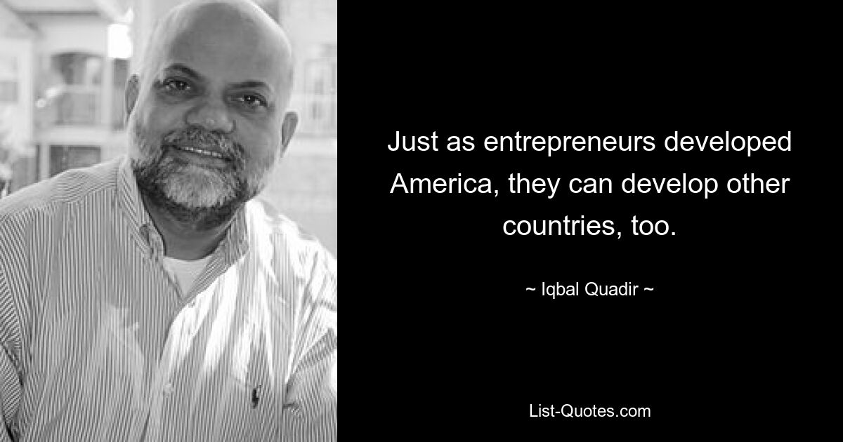 Just as entrepreneurs developed America, they can develop other countries, too. — © Iqbal Quadir