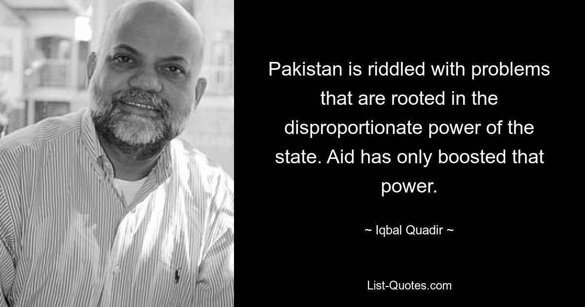 Pakistan is riddled with problems that are rooted in the disproportionate power of the state. Aid has only boosted that power. — © Iqbal Quadir