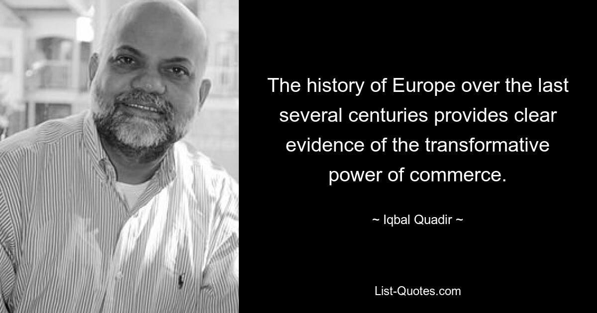 The history of Europe over the last several centuries provides clear evidence of the transformative power of commerce. — © Iqbal Quadir