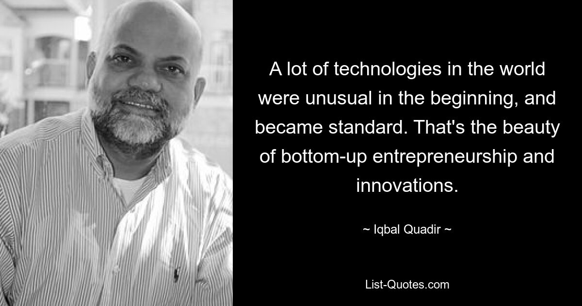 A lot of technologies in the world were unusual in the beginning, and became standard. That's the beauty of bottom-up entrepreneurship and innovations. — © Iqbal Quadir