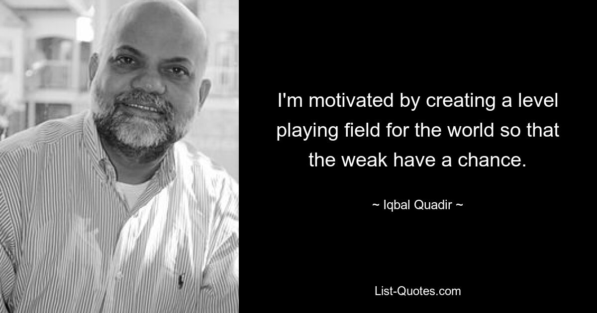 I'm motivated by creating a level playing field for the world so that the weak have a chance. — © Iqbal Quadir