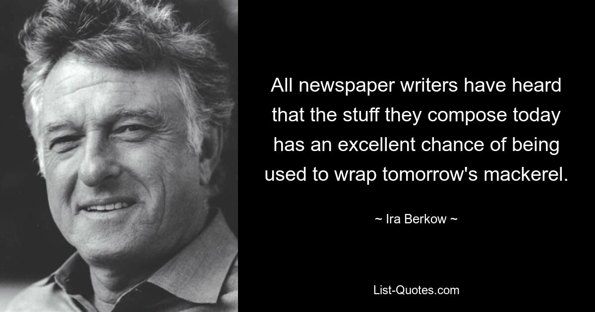 All newspaper writers have heard that the stuff they compose today has an excellent chance of being used to wrap tomorrow's mackerel. — © Ira Berkow