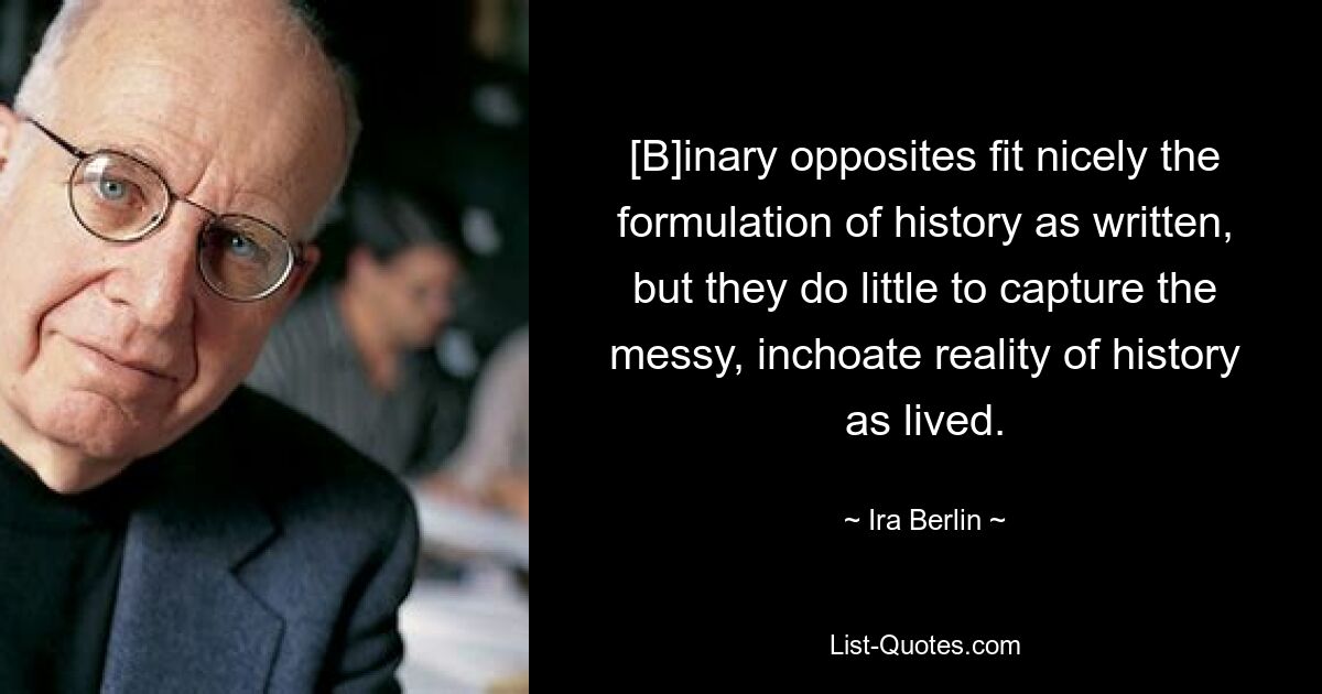 [B]inary opposites fit nicely the formulation of history as written, but they do little to capture the messy, inchoate reality of history as lived. — © Ira Berlin