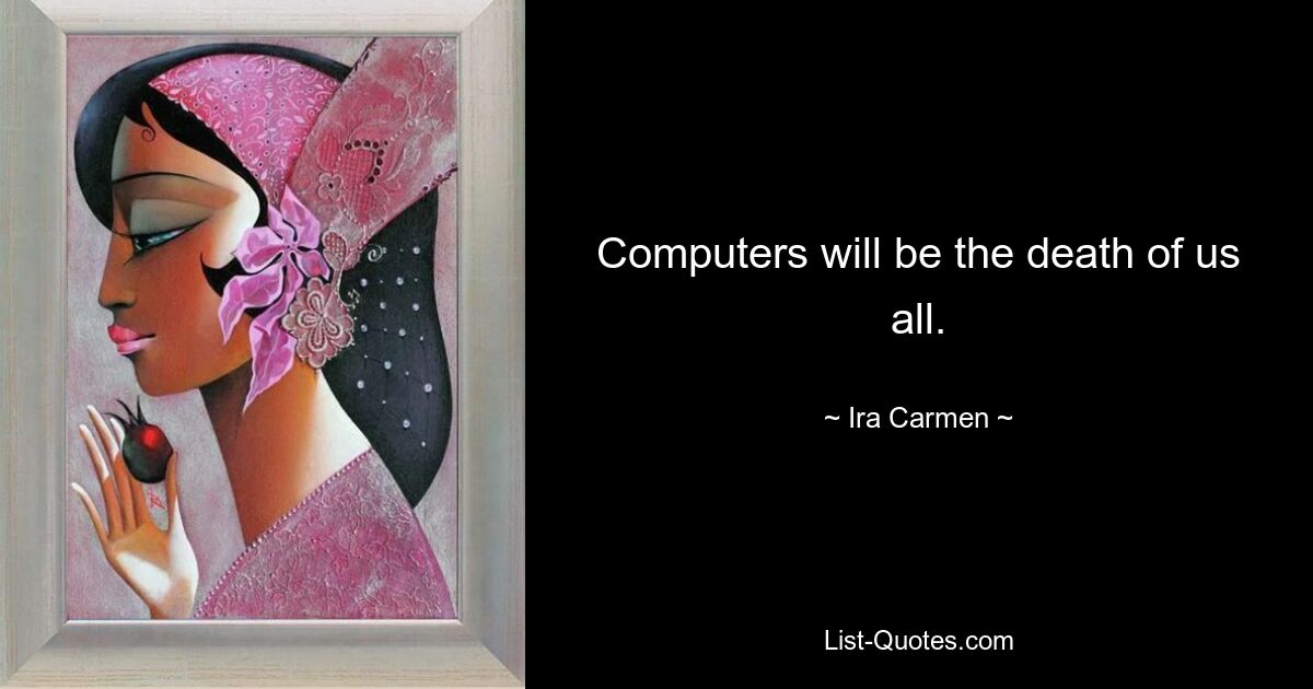 Computers will be the death of us all. — © Ira Carmen