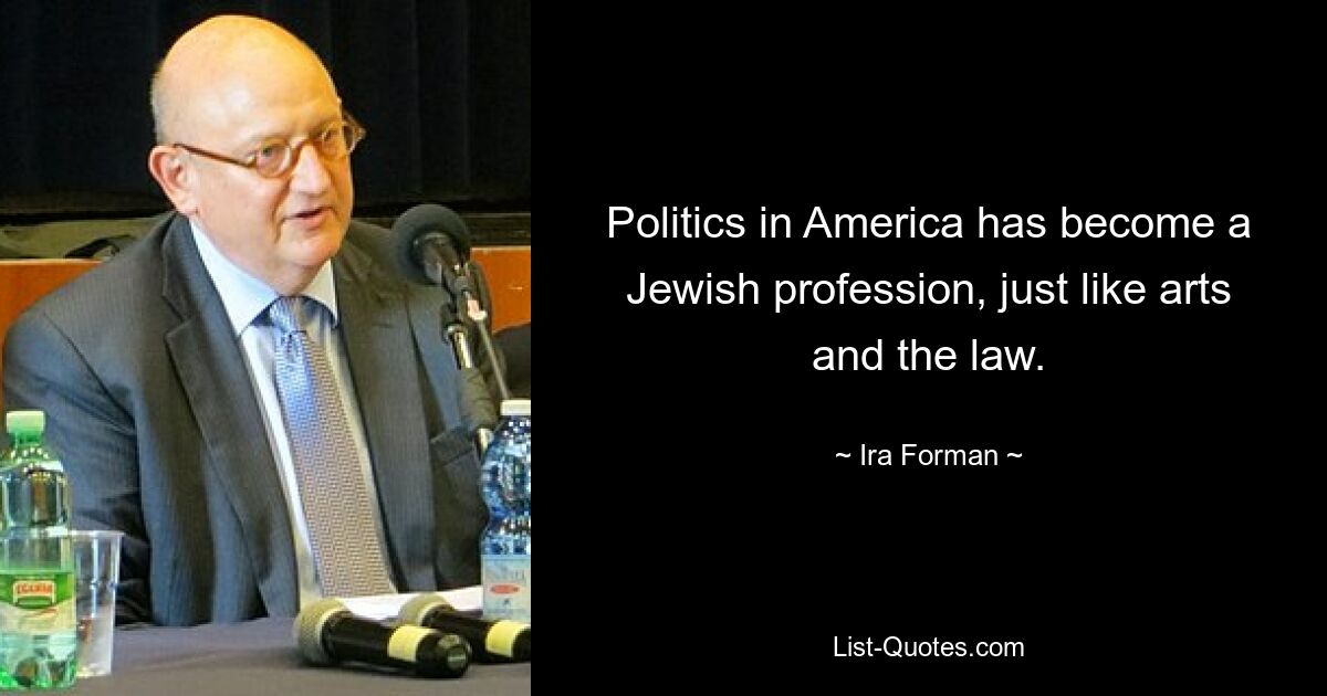 Politics in America has become a Jewish profession, just like arts and the law. — © Ira Forman