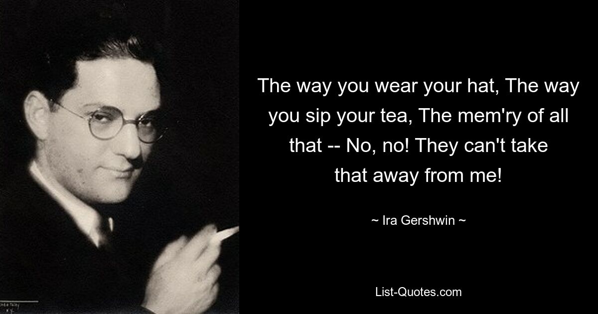 The way you wear your hat, The way you sip your tea, The mem'ry of all that -- No, no! They can't take that away from me! — © Ira Gershwin