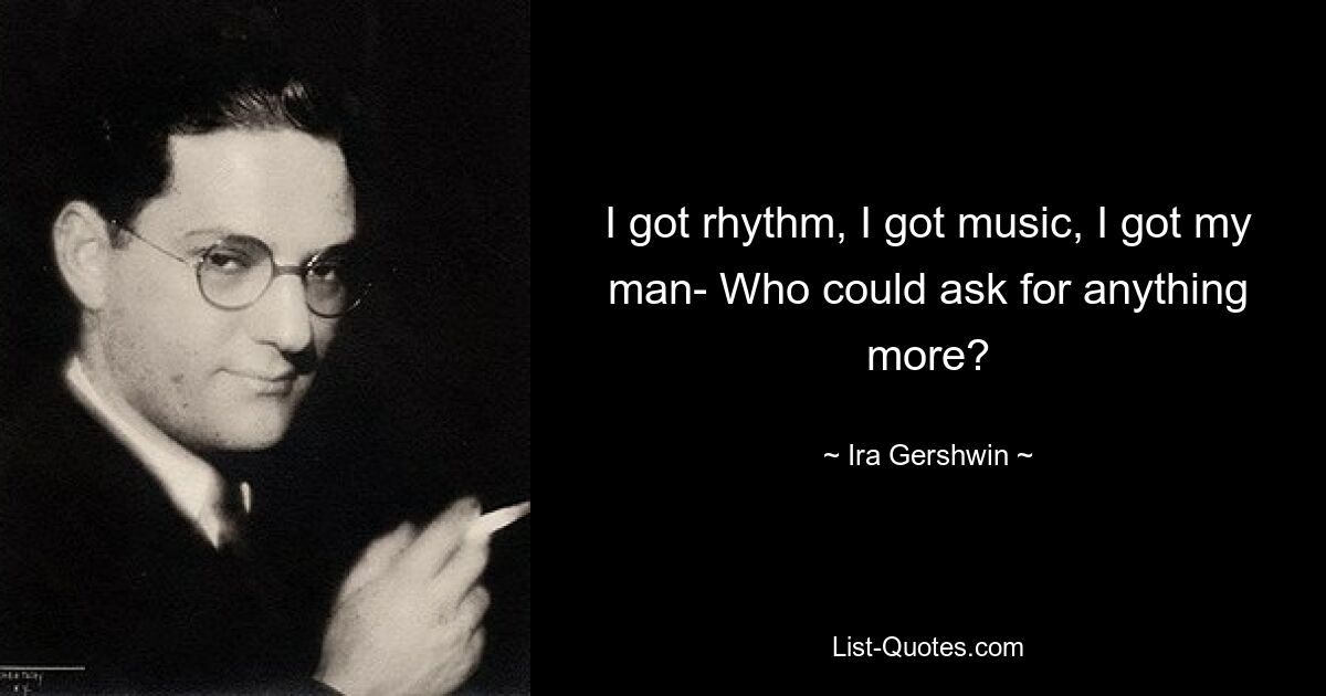 I got rhythm, I got music, I got my man- Who could ask for anything more? — © Ira Gershwin