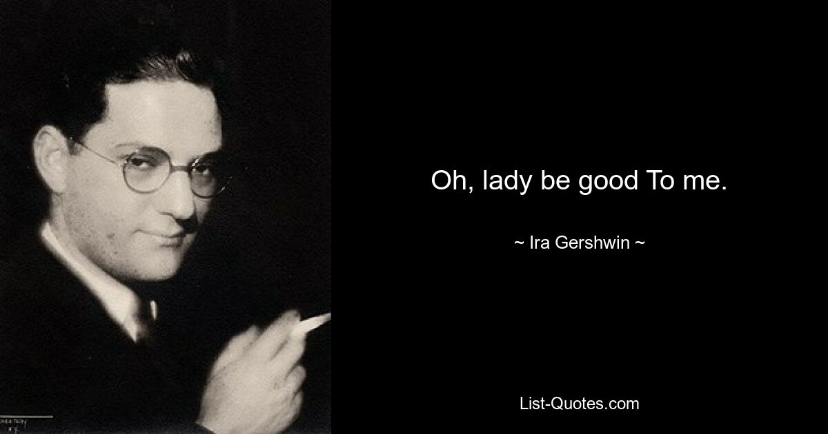 Oh, lady be good To me. — © Ira Gershwin